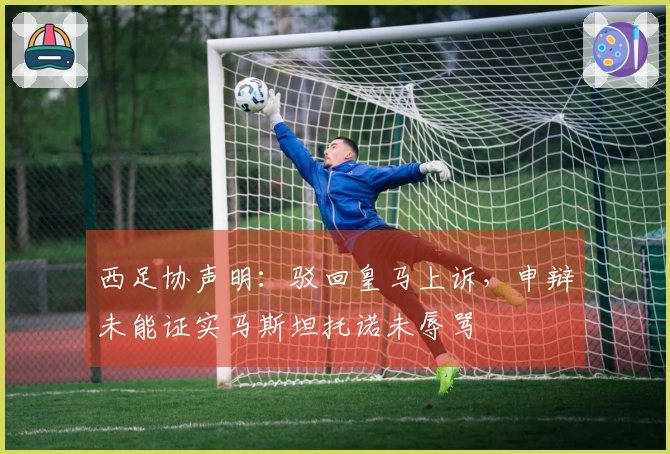 西足协声明：驳回皇马上诉，申辩未能证实马斯坦托诺未辱骂