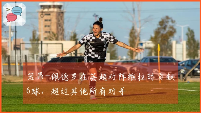 若昂-佩德罗在英超对阵维拉时贡献6球，超过其他所有对手