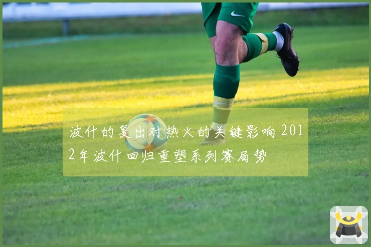 波什的复出对热火的关键影响 2012年波什回归重塑系列赛局势