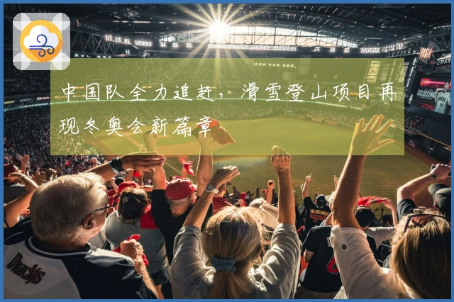 中国队全力追赶，滑雪登山项目再现冬奥会新篇章