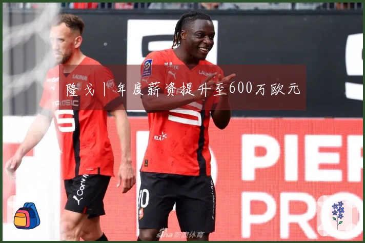 隆戈丨年度薪资提升至600万欧元