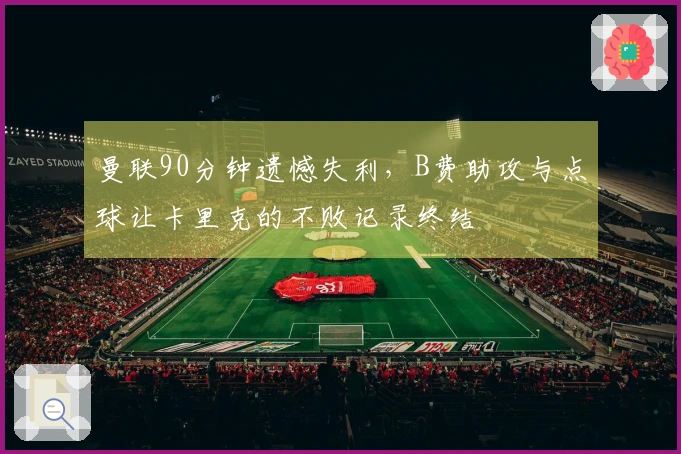 曼联90分钟遗憾失利，B费助攻与点球让卡里克的不败记录终结