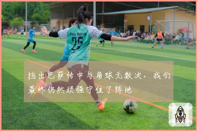 挡出巴萨传中与角球无数次，我们最终仍然顽强守住了阵地