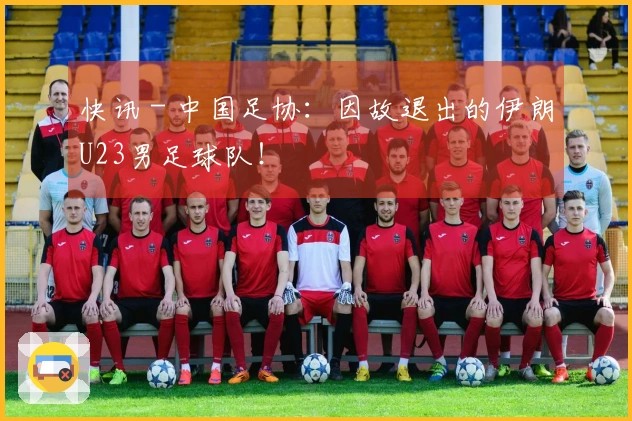 快讯 - 中国足协：因故退出的伊朗U23男足球队！