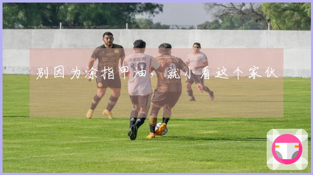 别因为涂指甲油，就小看这个家伙