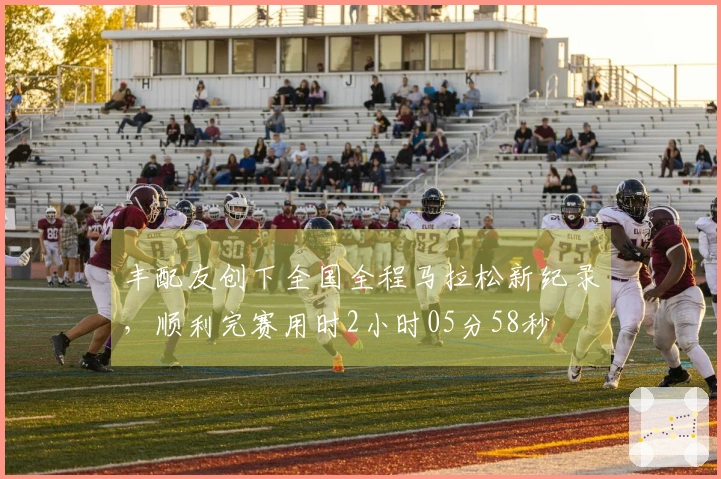 丰配友创下全国全程马拉松新纪录，顺利完赛用时2小时05分58秒