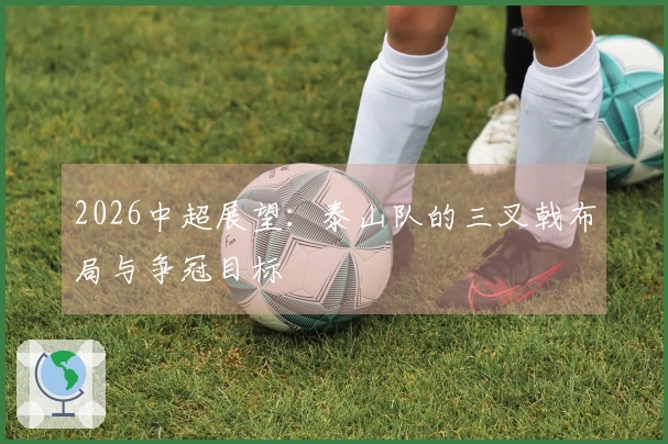 2026中超展望：泰山队的三叉戟布局与争冠目标