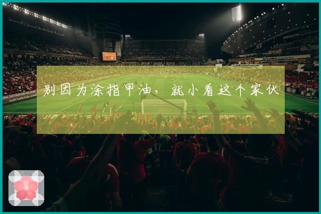 别因为涂指甲油，就小看这个家伙