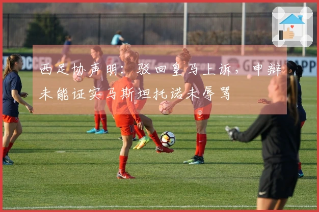 西足协声明：驳回皇马上诉，申辩未能证实马斯坦托诺未辱骂