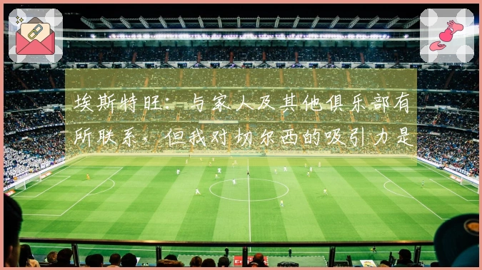 埃斯特旺：与家人及其他俱乐部有所联系，但我对切尔西的吸引力是最强的