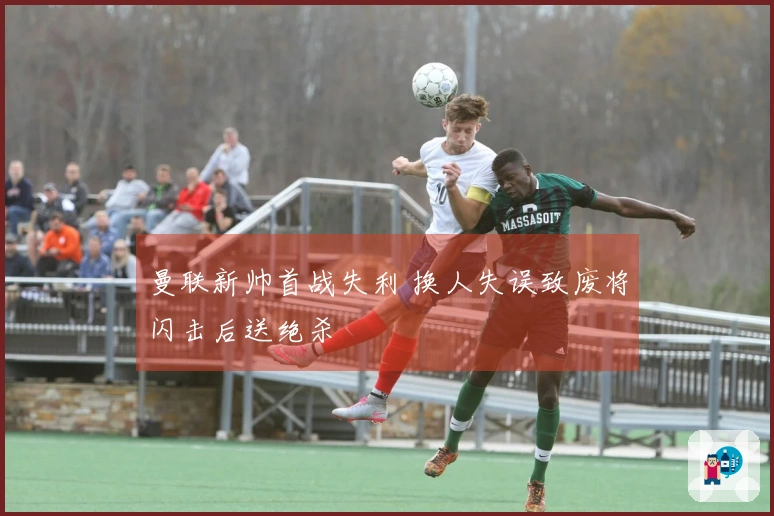 曼联新帅首战失利 换人失误致废将闪击后送绝杀