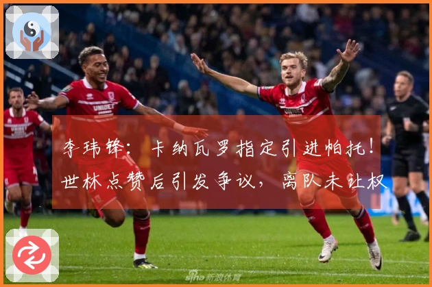 李玮锋：卡纳瓦罗指定引进帕托！世林点赞后引发争议，离队未让权健承担赔偿