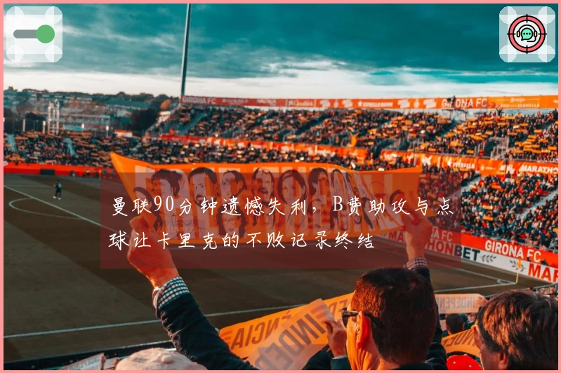 曼联90分钟遗憾失利，B费助攻与点球让卡里克的不败记录终结