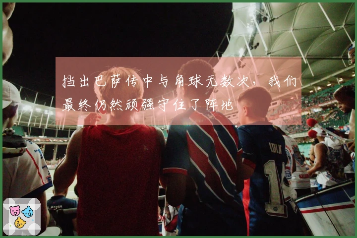 挡出巴萨传中与角球无数次，我们最终仍然顽强守住了阵地