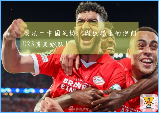 快讯 - 中国足协：因故退出的伊朗U23男足球队！