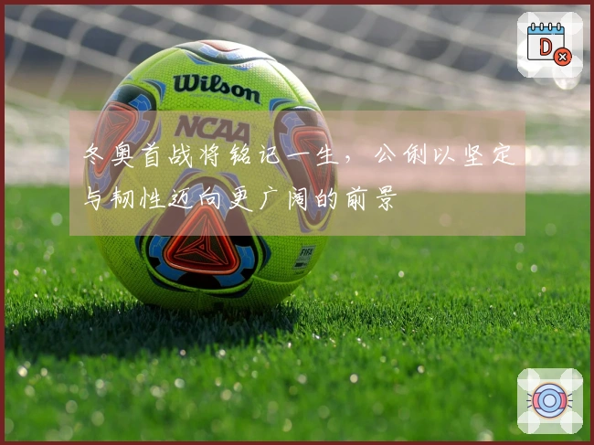 冬奥首战将铭记一生，公俐以坚定与韧性迈向更广阔的前景