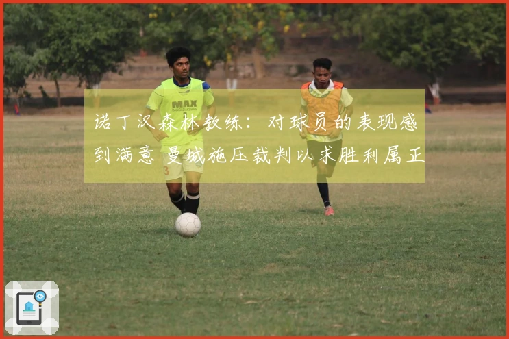 诺丁汉森林教练：对球员的表现感到满意 曼城施压裁判以求胜利属正常行为