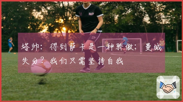 塔帅：得到萨卡是一种骄傲；曼城失分？我们只需坚持自我