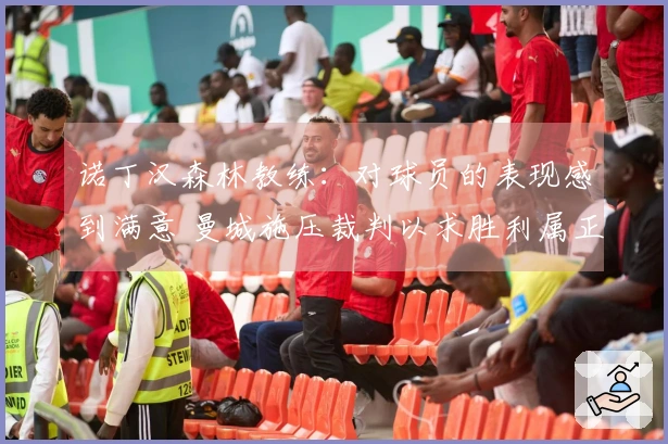 诺丁汉森林教练：对球员的表现感到满意 曼城施压裁判以求胜利属正常行为