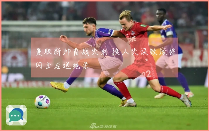 曼联新帅首战失利 换人失误致废将闪击后送绝杀