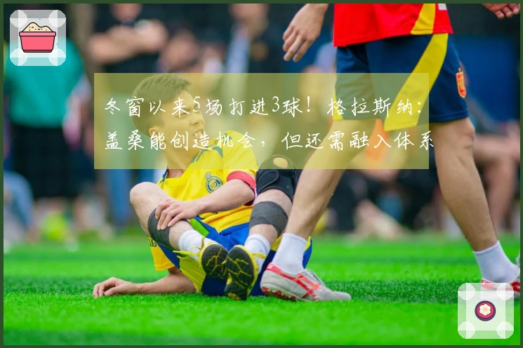 冬窗以来5场打进3球！格拉斯纳：盖桑能创造机会，但还需融入体系