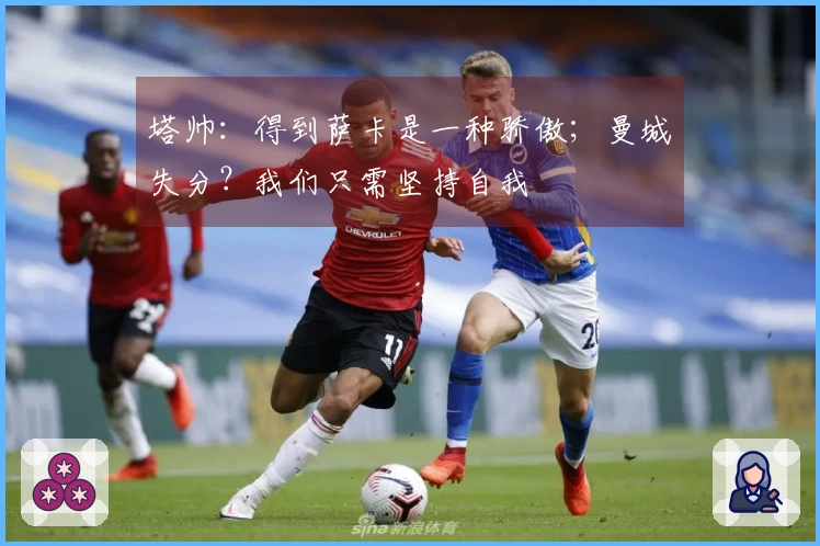 塔帅：得到萨卡是一种骄傲；曼城失分？我们只需坚持自我