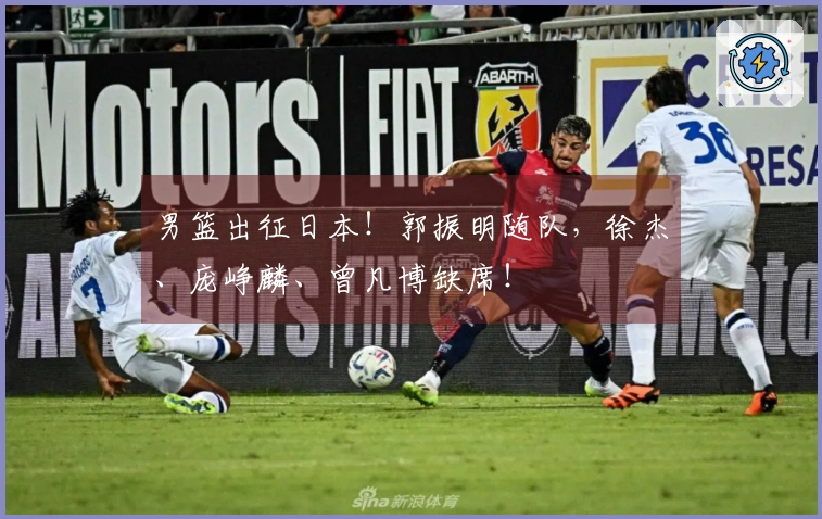 男篮出征日本！郭振明随队，徐杰、庞峥麟、曾凡博缺席！