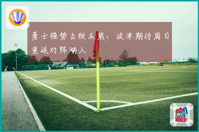 勇士强势击败灰熊，波津期待周日重返对阵湖人