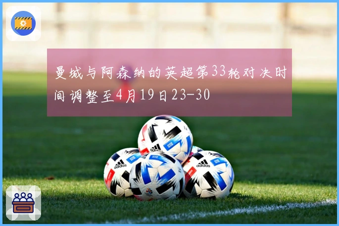 曼城与阿森纳的英超第33轮对决时间调整至4月19日23-30