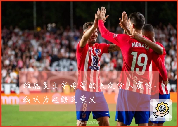 雄鹿复出字母哥的决定令人震惊，我认为这缺乏意义