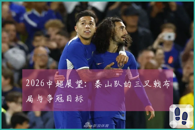 2026中超展望：泰山队的三叉戟布局与争冠目标