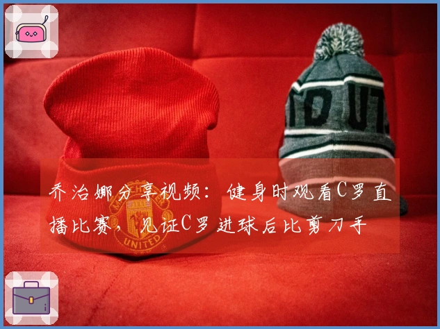 乔治娜分享视频：健身时观看C罗直播比赛，见证C罗进球后比剪刀手