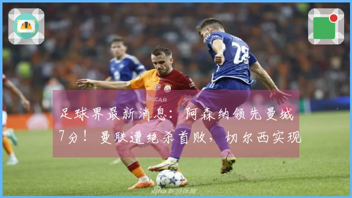 足球界最新消息：阿森纳领先曼城7分！曼联遭绝杀首败，切尔西实现逆转