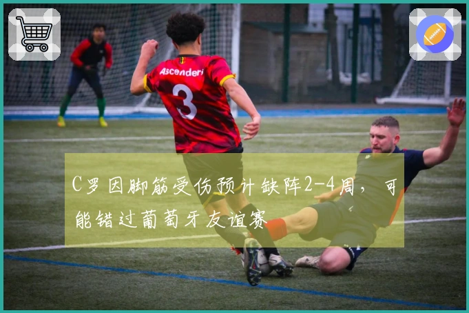C罗因脚筋受伤预计缺阵2-4周，可能错过葡萄牙友谊赛