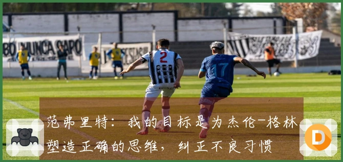 范弗里特：我的目标是为杰伦-格林塑造正确的思维，纠正不良习惯