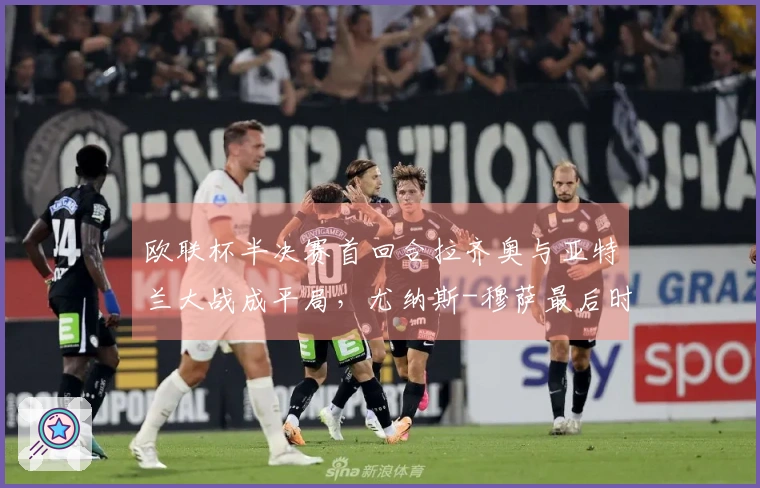 欧联杯半决赛首回合拉齐奥与亚特兰大战成平局，尤纳斯-穆萨最后时刻扳平