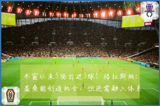 冬窗以来5场打进3球！格拉斯纳：盖桑能创造机会，但还需融入体系