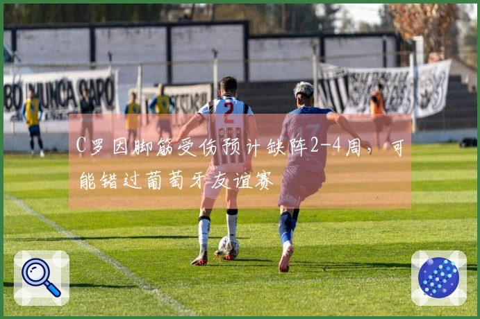 C罗因脚筋受伤预计缺阵2-4周，可能错过葡萄牙友谊赛